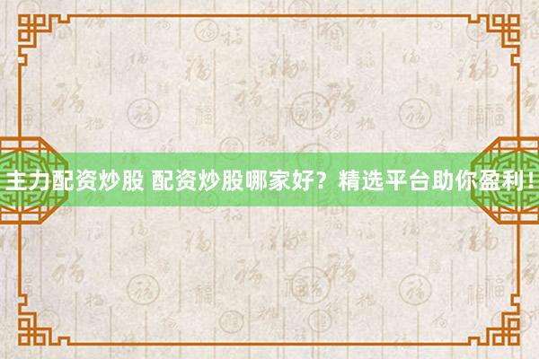 主力配资炒股 配资炒股哪家好？精选平台助你盈利！