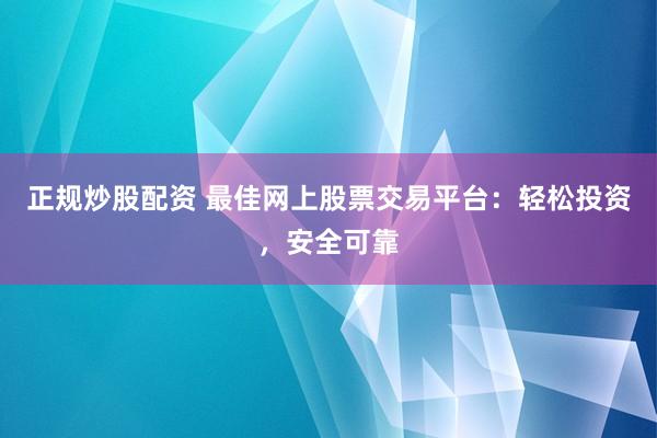 正规炒股配资 最佳网上股票交易平台：轻松投资，安全可靠