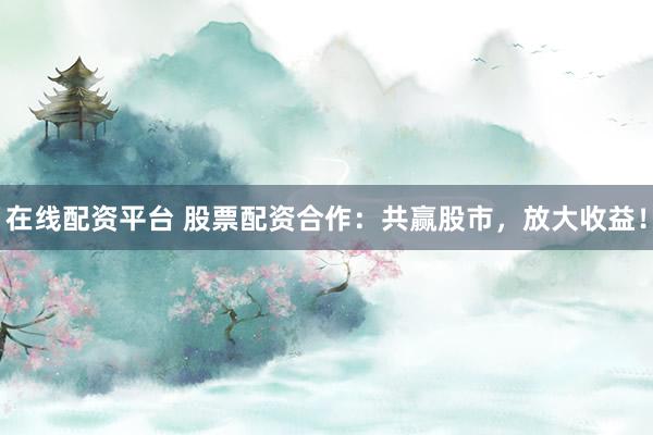 在线配资平台 股票配资合作：共赢股市，放大收益！