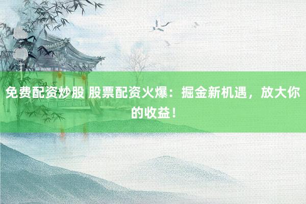 免费配资炒股 股票配资火爆：掘金新机遇，放大你的收益！