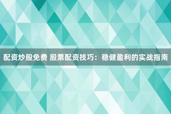 配资炒股免费 股票配资技巧：稳健盈利的实战指南