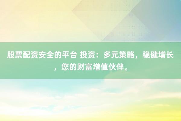 股票配资安全的平台 投资：多元策略，稳健增长，您的财富增值伙伴。