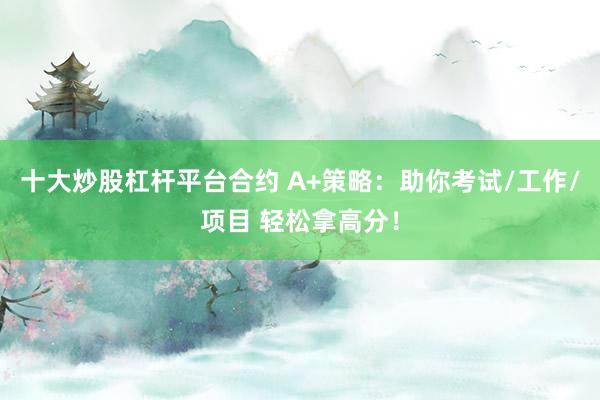十大炒股杠杆平台合约 A+策略：助你考试/工作/项目 轻松拿高分！