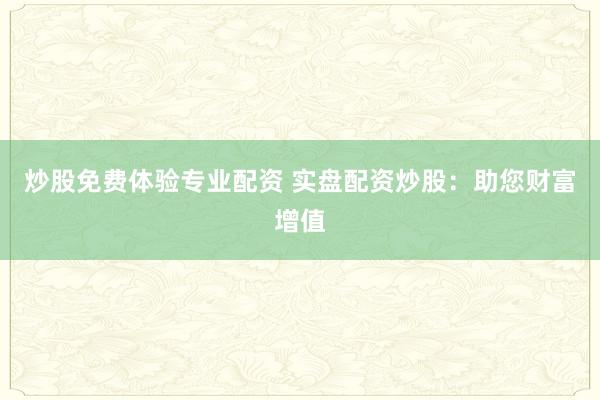 炒股免费体验专业配资 实盘配资炒股：助您财富增值