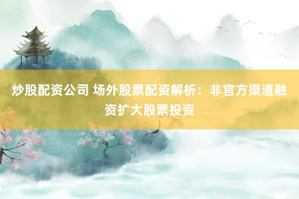 炒股配资公司 场外股票配资解析：非官方渠道融资扩大股票投资