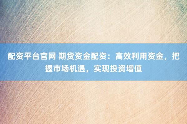 配资平台官网 期货资金配资：高效利用资金，把握市场机遇，实现投资增值