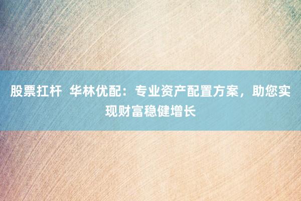 股票扛杆  华林优配：专业资产配置方案，助您实现财富稳健增长