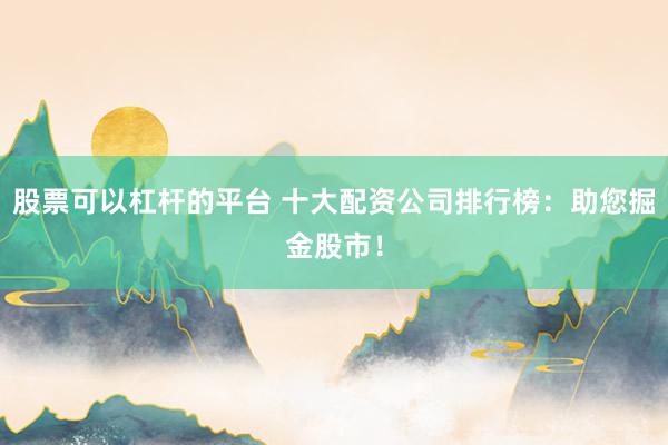 股票可以杠杆的平台 十大配资公司排行榜：助您掘金股市！