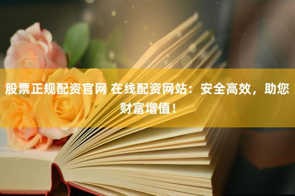股票正规配资官网 在线配资网站：安全高效，助您财富增值！