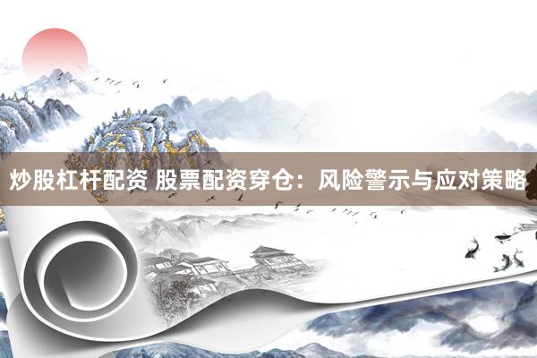 炒股杠杆配资 股票配资穿仓：风险警示与应对策略