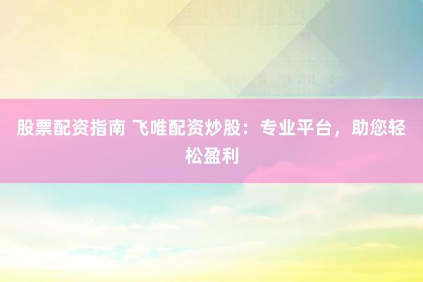 股票配资指南 飞唯配资炒股：专业平台，助您轻松盈利