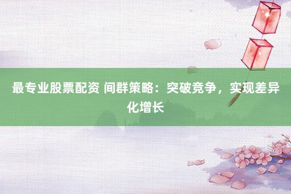 最专业股票配资 间群策略:突破竞争,实现差异化增长
