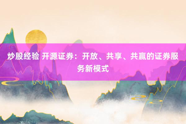 炒股经验 开源证券：开放、共享、共赢的证券服务新模式