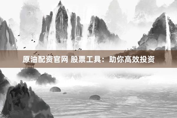 原油配资官网 股票工具：助你高效投资