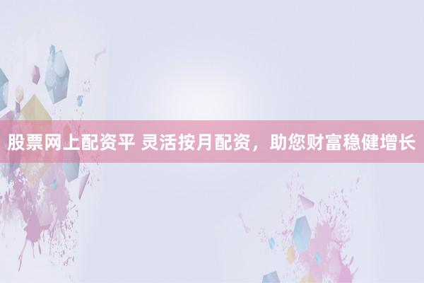股票网上配资平 灵活按月配资，助您财富稳健增长