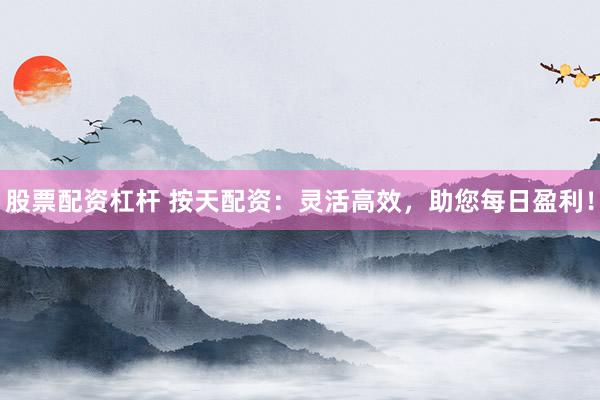 股票配资杠杆 按天配资：灵活高效，助您每日盈利！