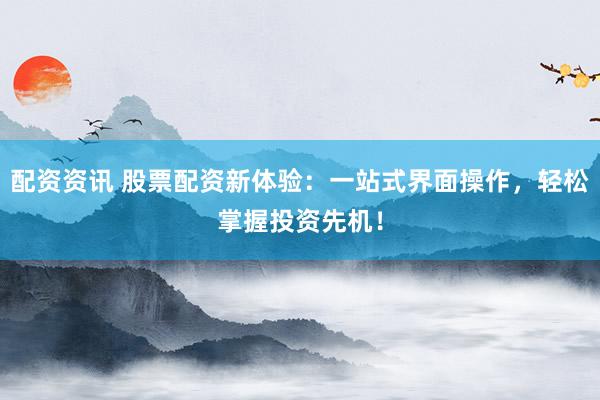 配资资讯 股票配资新体验：一站式界面操作，轻松掌握投资先机！