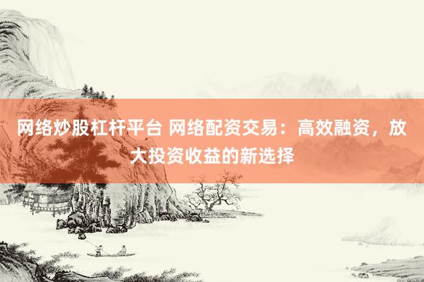 网络炒股杠杆平台 网络配资交易：高效融资，放大投资收益的新选择