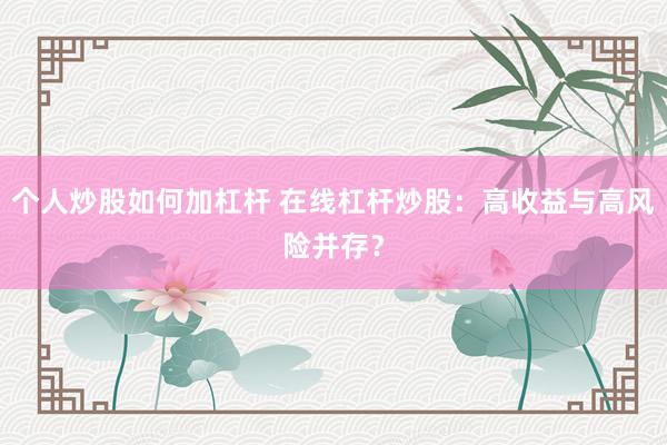 个人炒股如何加杠杆 在线杠杆炒股：高收益与高风险并存？