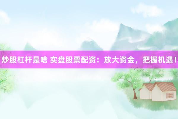 炒股杠杆是啥 实盘股票配资：放大资金，把握机遇！