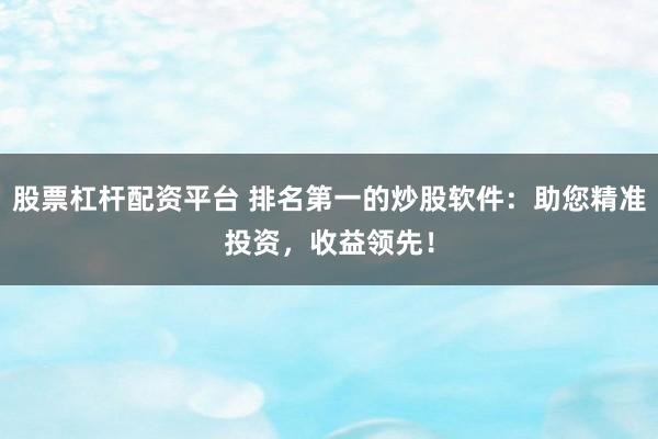 股票杠杆配资平台 排名第一的炒股软件：助您精准投资，收益领先！