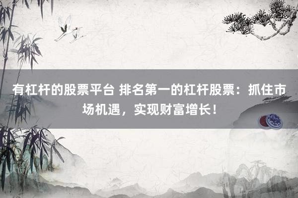 有杠杆的股票平台 排名第一的杠杆股票：抓住市场机遇，实现财富增长！