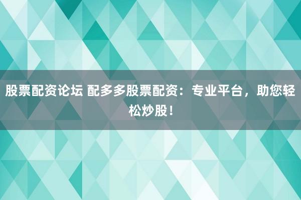股票配资论坛 配多多股票配资：专业平台，助您轻松炒股！
