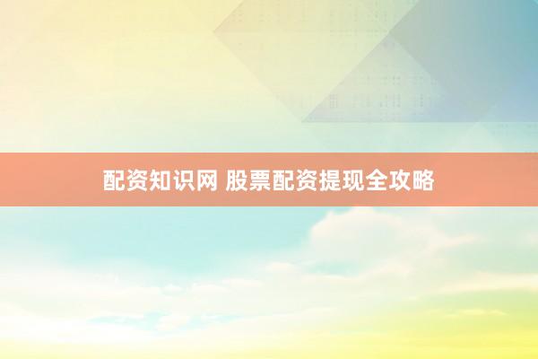 配资知识网 股票配资提现全攻略