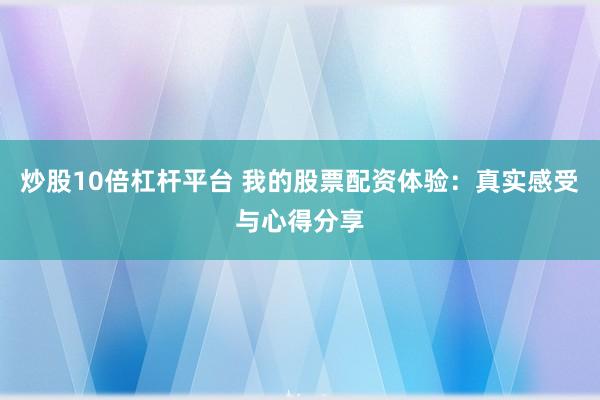 炒股10倍杠杆平台 我的股票配资体验:真实感受与心得分享