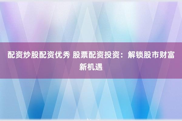配资炒股配资优秀 股票配资投资：解锁股市财富新机遇