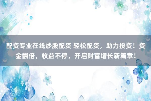 配资专业在线炒股配资 轻松配资，助力投资！资金翻倍，收益不停，开启财富增长新篇章！