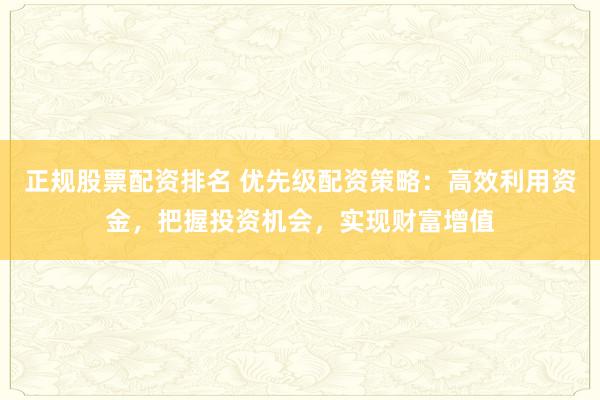 正规股票配资排名 优先级配资策略:高效利用资金,把握投资机会,实现财富增值