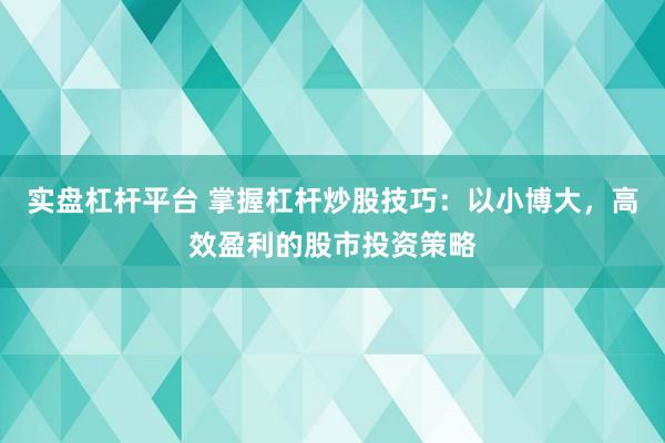 实盘杠杆平台 掌握杠杆炒股技巧：以小博大，高效盈利的股市投资策略