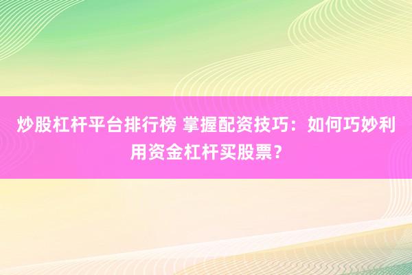 炒股杠杆平台排行榜 掌握配资技巧：如何巧妙利用资金杠杆买股票？