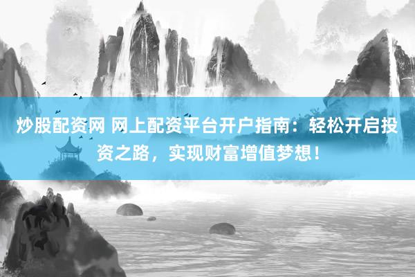 炒股配资网 网上配资平台开户指南：轻松开启投资之路，实现财富增值梦想！