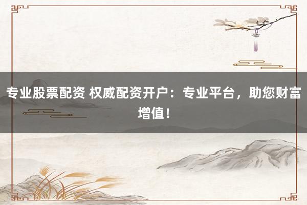 专业股票配资 权威配资开户:专业平台,助您财富增值!