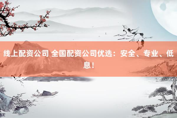 线上配资公司 全国配资公司优选：安全、专业、低息！