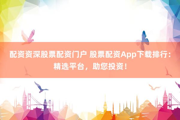 配资资深股票配资门户 股票配资App下载排行：精选平台，助您投资！
