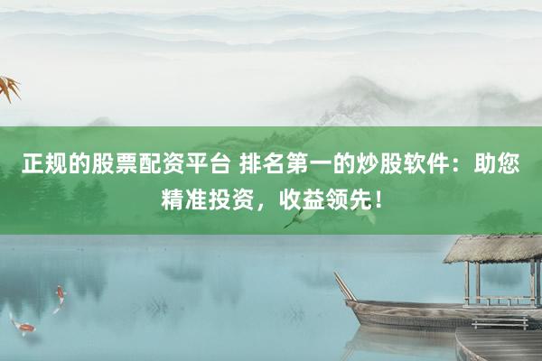 正规的股票配资平台 排名第一的炒股软件：助您精准投资，收益领先！