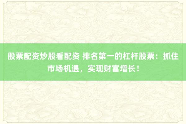 股票配资炒股看配资 排名第一的杠杆股票：抓住市场机遇，实现财富增长！