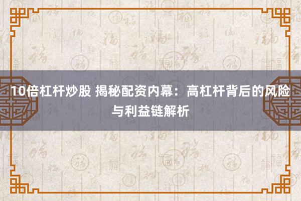 10倍杠杆炒股 揭秘配资内幕:高杠杆背后的风险与利益链解析