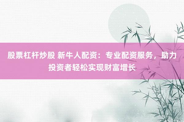 股票杠杆炒股 新牛人配资:专业配资服务,助力投资者轻松实现财富增长