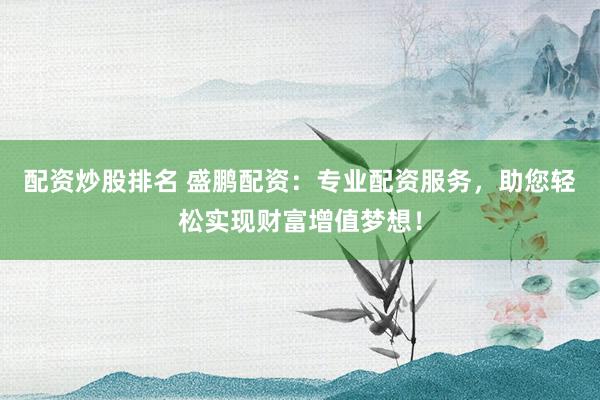 配资炒股排名 盛鹏配资:专业配资服务,助您轻松实现财富增值梦想!