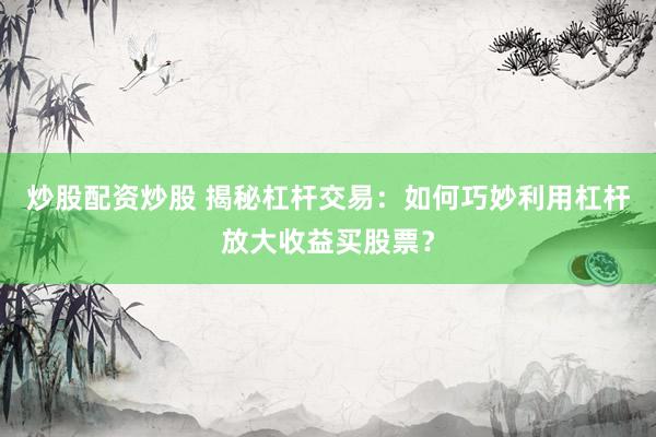炒股配资炒股 揭秘杠杆交易:如何巧妙利用杠杆放大收益买股票?
