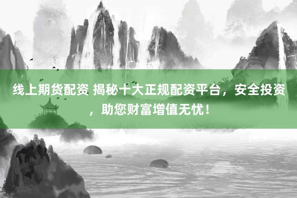 线上期货配资 揭秘十大正规配资平台,安全投资,助您财富增值无忧!