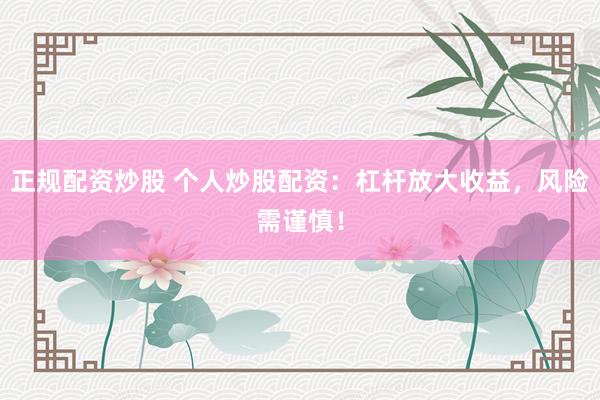 正规配资炒股 个人炒股配资:杠杆放大收益,风险需谨慎!