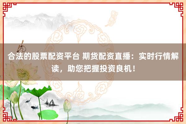 合法的股票配资平台 期货配资直播：实时行情解读，助您把握投资良机！