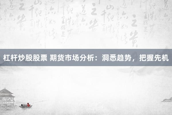杠杆炒股股票 期货市场分析：洞悉趋势，把握先机