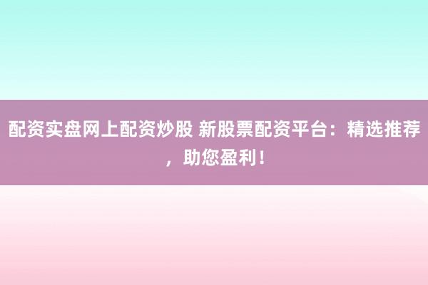 配资实盘网上配资炒股 新股票配资平台：精选推荐，助您盈利！