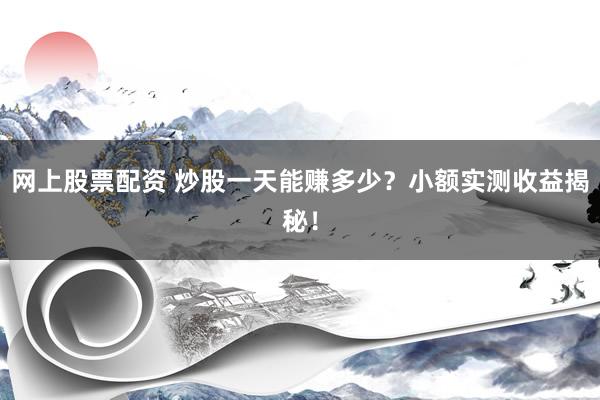 网上股票配资 炒股一天能赚多少？小额实测收益揭秘！